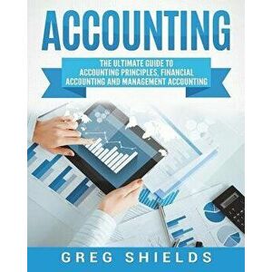 Accounting: The Ultimate Guide to Accounting Principles, Financial Accounting and Management Accounting, Paperback - Greg Shields imagine