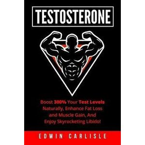 Testosterone: Boost 300% Your Test Levels Naturally, Enhance Fat Loss and Muscle Gain, And Enjoy Skyrocketing Libido!, Paperback - Edwin Carlisle imagine
