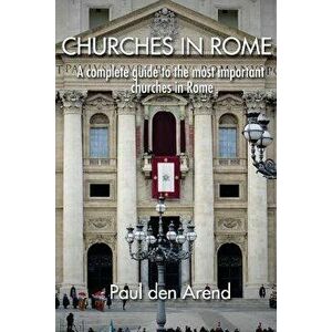 Churches in Rome: A Complete Guide to the Most Important Churches in Rome, Paperback - Paul Den Arend imagine