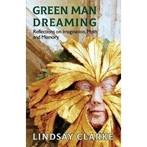 Green Man Dreaming: Reflections on Imagination, Myth, and Memory, Paperback - Lindsay Clarke imagine