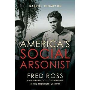 America's Social Arsonist: Fred Ross and Grassroots Organizing in the Twentieth Century, Paperback - Gabriel Thompson imagine