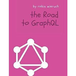 The Road to Graphql: Your Journey to Master Pragmatic Graphql in JavaScript with React.Js and Node.Js, Paperback - Robin Wieruch imagine