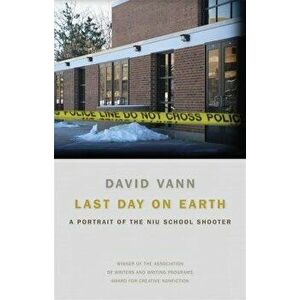 Last Day on Earth: A Portrait of the NIU School Shooter, Paperback - David Vann imagine