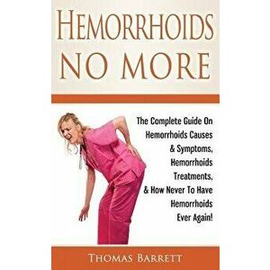 Hemorrhoids No More: The Complete Guide on Hemorrhoids Causes & Symptoms, Hemorrhoids Treatments, & How Never to Have Hemorrhoids Ever Agai, Paperback imagine