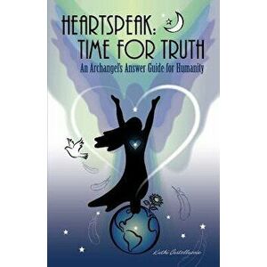 Heartspeak: Time for Truth - An Archangel's Answer Guide for Humanity, Paperback - Kathi Castelluccio imagine