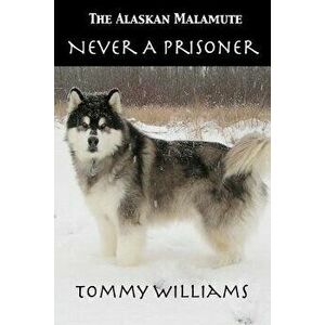 The Alaskan Malamute: Never a Prisoner, Paperback - Tommy Williams imagine
