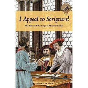 I Appeal to Scripture!: The Life and Writings of Michael Sattler, Paperback - Andrew V. Ste Marie imagine