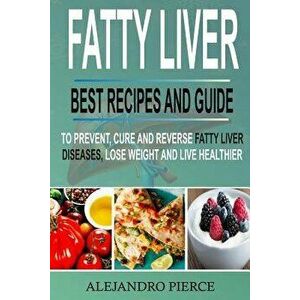 Fatty Liver: Best Recipes and Guide to Prevent, Cure and Reverse Fatty Liver Diseases, Lose Weight & Live Healthier, Paperback - Alejandro Pierce imagine