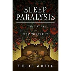 Sleep Paralysis: What It Is and How to Stop It, Paperback - Chris White imagine