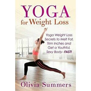 Yoga for Weight Loss: Yoga Weight Loss Secrets to Melt Fat, Trim Inches and Get a Youthful Sexy Body-Fast!, Paperback - Olivia Summers imagine