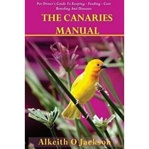 The Canaries Manual: Pet Owner's Guide to Keeping - Feeding - Care - Breeding and Diseases, Paperback - Alkeith O. Jackson imagine