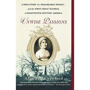 Unwise Passions: A True Story of a Remarkable Woman---And the First Great Scandal of Eighteenth-Century America, Paperback - Alan Pell Crawford imagine
