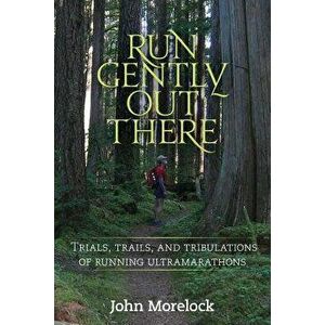 Run Gently Out There: Trials, Trails, and Tribulations of Running Ultramarathons, Paperback - John Morelock imagine