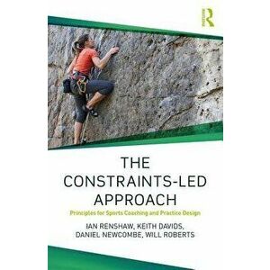 The Constraints-Led Approach: Principles for Sports Coaching and Practice Design, Paperback - Ian Renshaw imagine