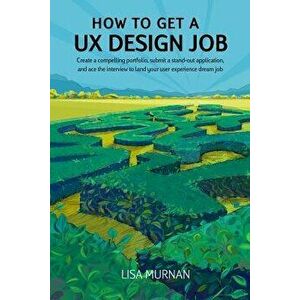 How to Get a UX Design Job: Create a Compelling Portfolio, Submit a Stand-Out Application, and Ace the Interview to Land Your User Experience Drea, Pa imagine
