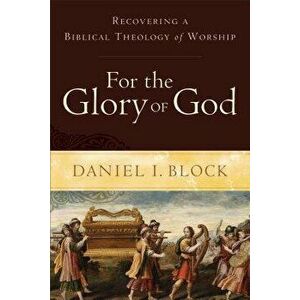 For the Glory of God: Recovering a Biblical Theology of Worship, Paperback - Daniel I. Block imagine
