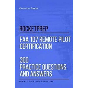 Rocketprep FAA 107 Remote Pilot Certification 300 Practice Questions and Answers: Dominate Your Certification Exam, Paperback - Dominic Banks imagine