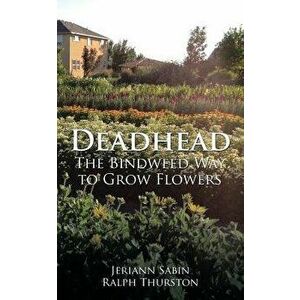 Deadhead: The Bindweed Way to Grow Flowers, Paperback - Jeriann Sabin Ralph Thurston imagine