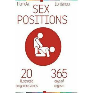 Sex Positions: Sex Positions, All about Sex, 20 Erogenous Zones, 365 Days of Pleasure, the Ultimate Sex Guide, Paperback - Pamela Iordanou imagine