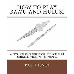 How to Play Bawu and Hulusi: A Beginner's Guide to These Popular Chinese Wind Instruments, Paperback - Pat Missin imagine