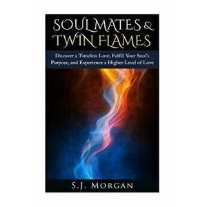 Soul Mates & Twin Flames: Discover a Timeless Love, Fulfill Your Soul's Purpose, and Experience a Higher Level of Love, Paperback - S. J. Morgan imagine
