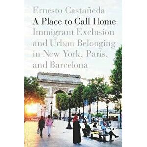 A Place to Call Home: Immigrant Exclusion and Urban Belonging in New York, Paris, and Barcelona, Paperback - Ernesto Castaneda imagine