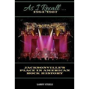 As I Recall ...: Jacksonville's Place in American Rock History, Paperback - Larry Steele imagine