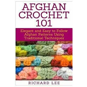 Afghan Crochet 101: Elegant and Easy to Follow Afghan Patterns Using Traditional Techniques, Paperback - Richard Lee imagine