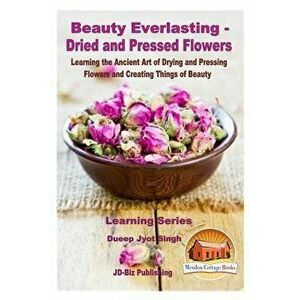 Beauty Everlasting - Dried and Pressed Flowers - Learning the Ancient Art of Drying and Pressing Flowers and Creating Things of Beauty, Paperback - Du imagine
