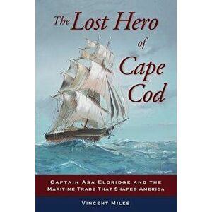 The Lost Hero of Cape Cod: Captain Asa Eldridge and the Maritime Trade That Shaped America, Paperback - Vincent Miles imagine