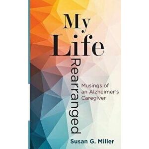 My Life Rearranged: Musings of an Alzheimer Caregiver, Paperback - Miller G. Susan imagine