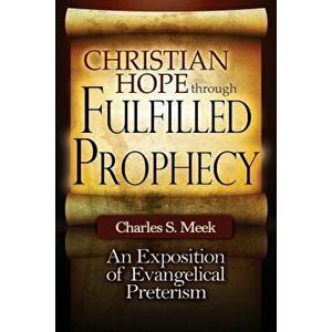 Christian Hope Through Fulfilled Prophecy: An Exposition of Evangelical Preterism, Paperback - Charles S. Meek imagine