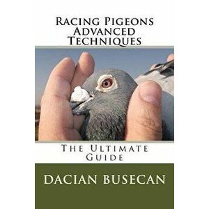 Racing Pigeons Advanced Techniques: The Ultimate Guide, Paperback - Dacian Busecan imagine