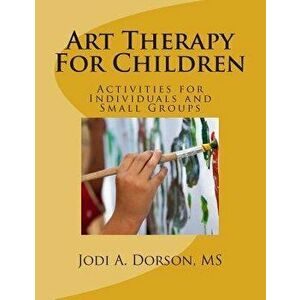 Art Therapy for Children: Activities for Individuals and Small Groups, Paperback - Jodi a. Dorson MS imagine