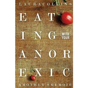 Eating with Your Anorexic: A Mother's Memoir, Paperback - Laura Collins imagine