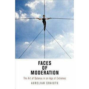 Faces of Moderation: The Art of Balance in an Age of Extremes, Paperback - Aurelian Craiutu imagine