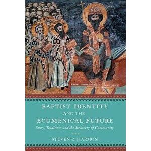 Baptist Identity and the Ecumenical Future: Story, Tradition, and the Recovery of Community, Hardcover - Steven R. Harmon imagine