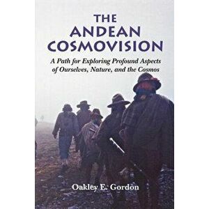 The Andean Cosmovision: A Path for Exploring Profound Aspects of Ourselves, Nature, and the Cosmos, Paperback - Oakley E. Gordon imagine