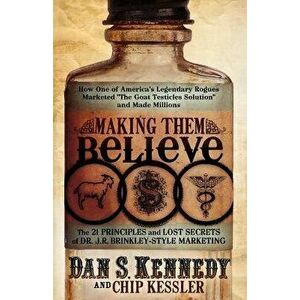 Making Them Believe: How One of America's Legendary Rogues Marketed ''the Goat Testicles Solution'' and Made Millions, Paperback - Dan S. Kennedy imagine