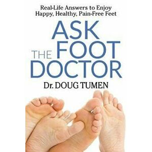 Ask the Foot Doctor: Real-Life Answers to Enjoy Happy, Healthy, Pain-Free Feet, Paperback - Doug Tumen imagine