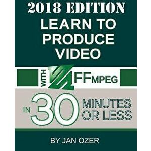 Learn to Produce Video with Ffmpeg: In Thirty Minutes or Less (2018 Edition), Paperback - Jan Lee Ozer imagine