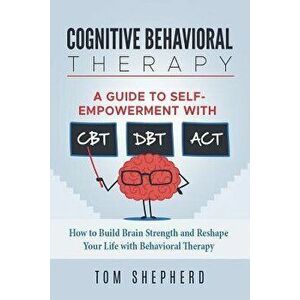 Cognitive Behavioral Therapy: How to Build Brain Strength and Reshape Your Life with Behavioral Therapy: A Guide to Self-Empowerment with Cbt, Dbt, , P imagine