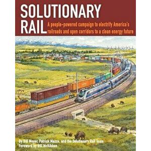 Solutionary Rail: A People-Powered Campaign to Electrify America's Railroads and Open Corridors to a Clean Energy Future, Paperback - Bill Moyer imagine