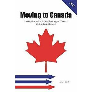 Moving to Canada: A Complete Guide to Immigrating to Canada Without an Attorney, Paperback - Cori Carl imagine