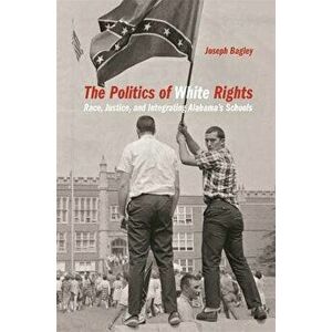 Politics of White Rights: Race, Justice, and Integrating Alabama's Schools, Paperback - Joseph Bagley imagine