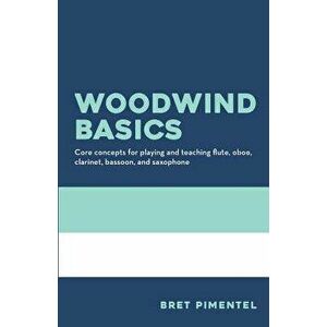 Woodwind Basics: Core Concepts for Playing and Teaching Flute, Oboe, Clarinet, Bassoon, and Saxophone, Paperback - Bret Pimentel imagine