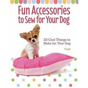 Fun Accessories to Sew for Your Dog: 23 Cool Things to Make for Your Dog, Paperback - Tingk Lee imagine