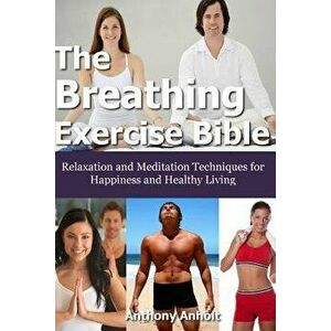 The Breathing Exercise Bible: Relaxation and Meditation Techniques for Happiness and Healthy Living, Paperback - Anthony Anholt imagine