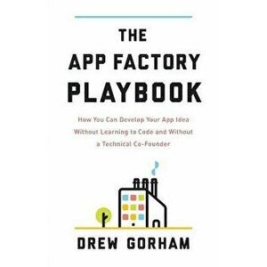 The App Factory Playbook: How You Can Develop Your App Idea Without Learning to Code and Without a Technical Co-Founder, Paperback - Drew Gorham imagine