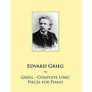 Grieg - Complete Lyric Pieces for Piano, Paperback - Edvard Grieg imagine